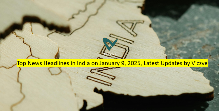 Top News Headlines in India on January 9, 2025, Latest Updates by Vizzve